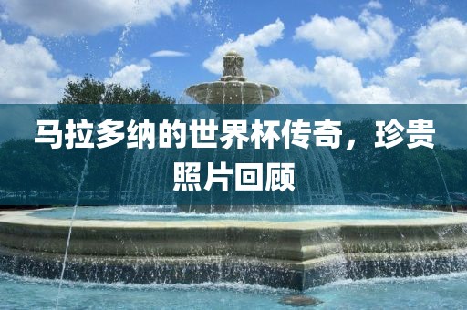 马拉多纳的世界杯传奇，珍贵照片回顾