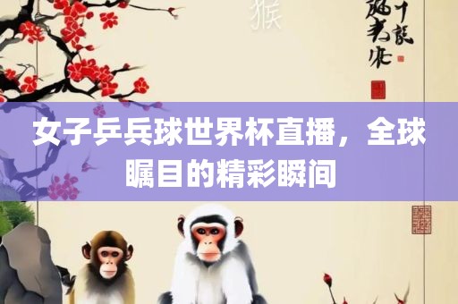 女子乒兵球世界杯直播，全球瞩目的精彩瞬间