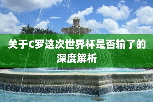 关于C罗这次世界杯是否输了的深度解析