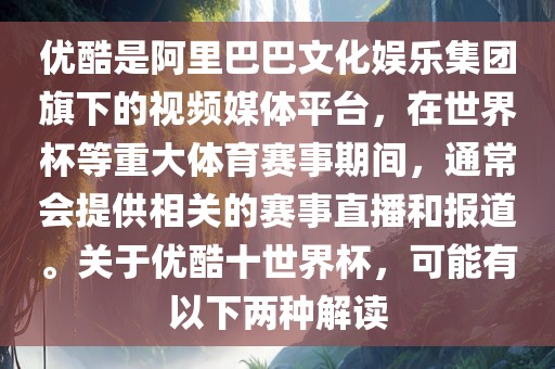 优酷是阿里巴巴文化娱乐集团旗下的视频媒体平台，在世界杯等重大体育赛事期间，通常会提供相关的赛事直播和报道。关于优酷十世界杯，可能有以下两种解读
