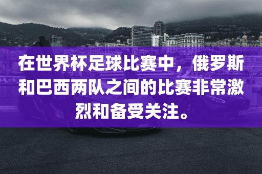 在世界杯足球比赛中，俄罗斯和巴西两队之间的比赛非常激烈和备受关注。