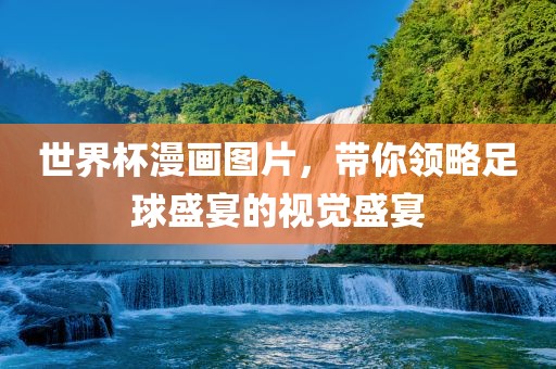 世界杯漫画图片，带你领略足球盛宴的视觉盛宴