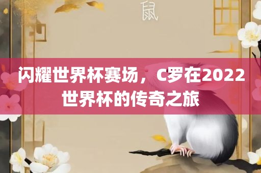 闪耀世界杯赛场，C罗在2022世界杯的传奇之旅