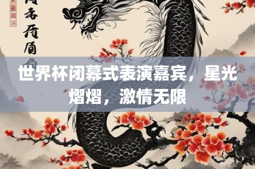 世界杯闭幕式表演嘉宾，星光熠熠，激情无限