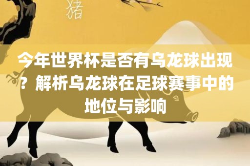 今年世界杯是否有乌龙球出现？解析乌龙球在足球赛事中的地位与影响