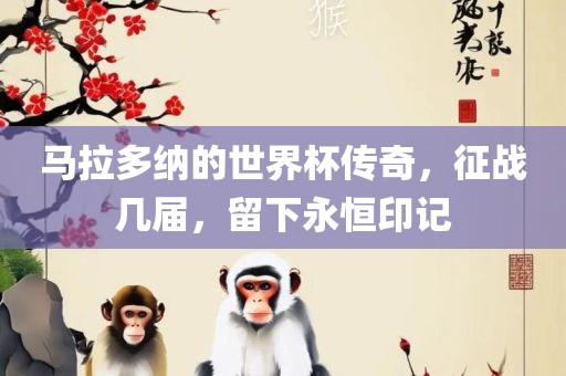 马拉多纳的世界杯传奇，征战几届，留下永恒印记