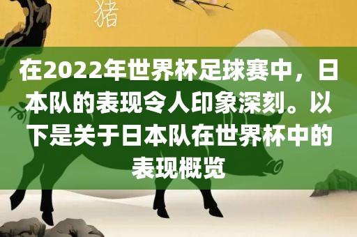 在2022年世界杯足球赛中，日本队的表现令人印象深刻。以下是关于日本队在世界杯中的表现概览