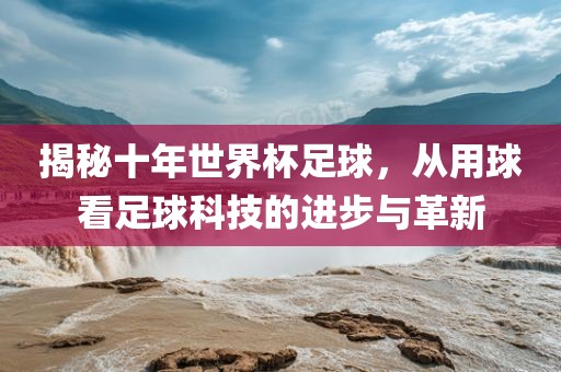 揭秘十年世界杯漯河市盈旭机械设备有限公司足球，从用球看足球科技的进步与革新