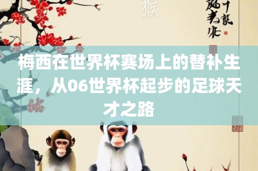 梅西在世界杯赛场上的替补生涯，从06世界杯起步的足球天才之路