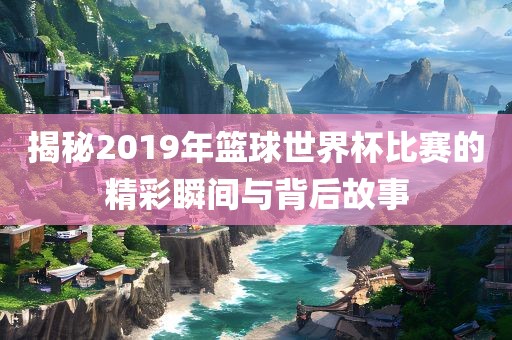 揭秘2019年篮漯河市盈旭机械设备有限公司球世界杯比赛的精彩瞬间与背后故事