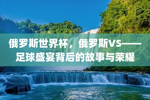 俄罗斯世界杯，俄罗斯VS——足球盛宴背后的故事与荣耀漯河市盈旭机械设备有限公司