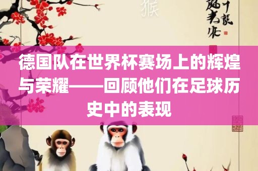 德国队在世界杯赛场上的辉煌与荣耀——回顾他们在足球历史中的表现