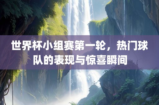 世界杯小组赛第一轮，热门球队的表现与惊喜瞬间