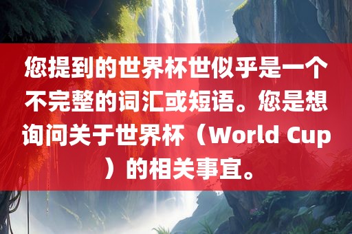 您提到的世界杯世似乎是一个不完整的词汇或短语。您是想询问关于世界杯（World Cup）的相关事宜。