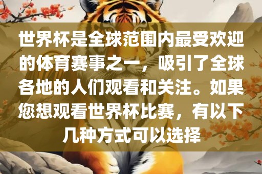世界杯是全球范围内最受欢迎的体育赛事之一，吸引了全球各地的人们观看和关注。如果您想观看世界杯比赛，有以下几种方式可以选择