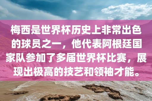 梅西是世界杯历史上非常出色的球员之一，他代表阿根廷国家队参加了多届世界杯比赛，展现出极高的技艺和领袖才能。