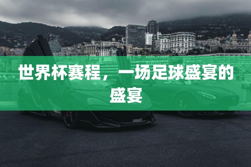 世界杯赛程，一场足球盛宴的盛宴