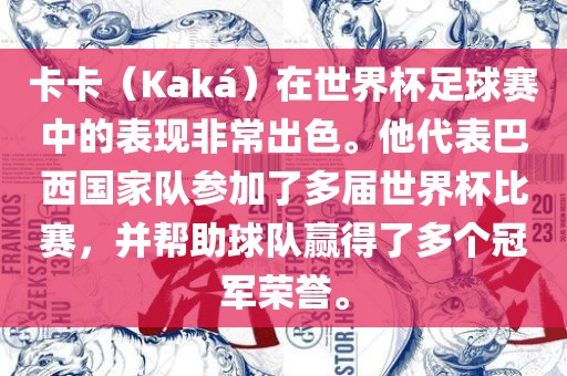 卡卡（Kaká）在世界杯足球赛中的表现非常出色。他代表巴西国家队参加了多届世界杯比赛，并帮助球队赢得了多个冠军荣誉。