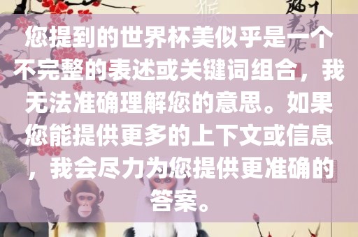 您提到的世界杯美似乎是一个不完整的表述或关键词组合，我无法准确理解您的意思。如果您能提供更多的上下文或信息，我会尽力为您提供更准确的答案。