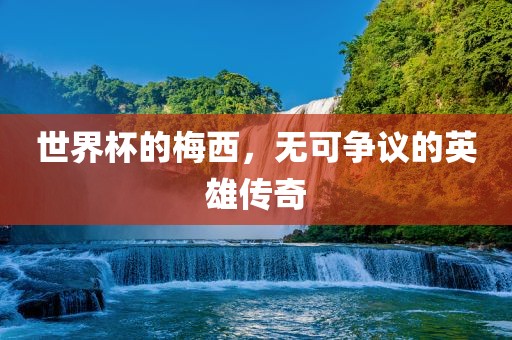 世界杯的梅西，无可争议的英雄传奇