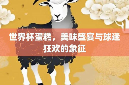 世界杯蛋糕，美味盛宴与球迷狂欢的象征