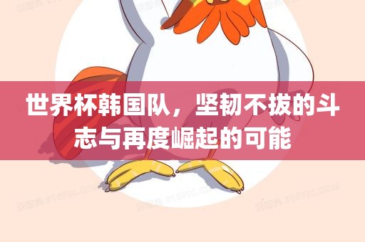 世界杯韩国队，坚韧不拔的斗志与再度崛起的可能