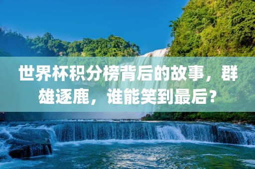 世界杯积分榜背后的故事，群雄逐鹿，谁能笑到最后？