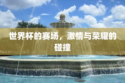 世界杯的赛场，激情与荣耀的碰撞