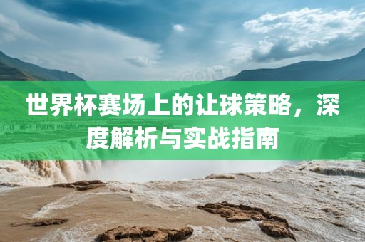 世界杯赛场上的让球策略，深度解析与实战指南
