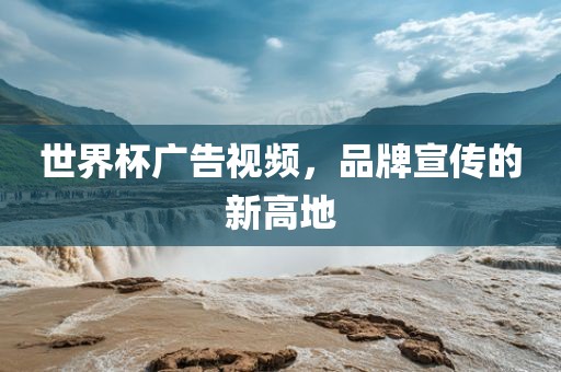 世界杯广告视频，品牌宣传的新高地