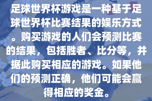 足球世界杯游戏是一种基于足球世界杯比赛结果的娱乐方式。购买游戏的人们会预测比赛的结果，包括胜者、比分等，并据此购买相应的游戏。如果他们的预测正确，他们可能会赢得相应的奖金。