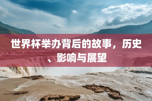 世界杯举办背后的故事，历史、影响与展望
