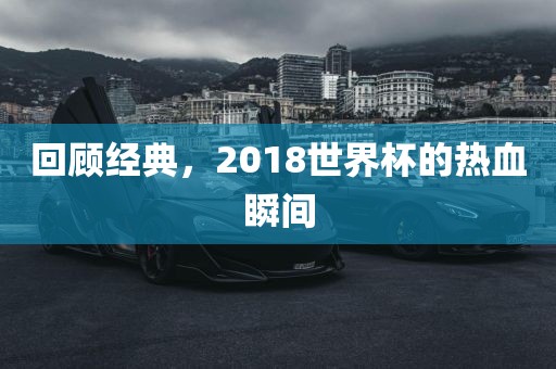 回顾经典，2018世界杯的热血瞬间