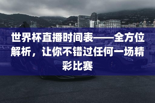 世界杯直播时间表——全方位解析，让你不错过任何一场精彩比赛