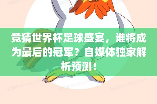 竞猜世界杯足球盛宴，谁将成为最后的冠军？自媒体独家解析预测！