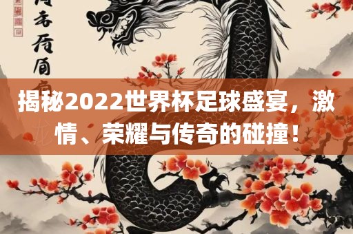 揭秘2022世界杯足球盛宴，激情、荣耀与传奇的碰撞！