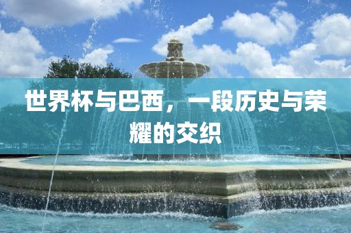 世界杯与巴西，一段历史与荣耀的交织