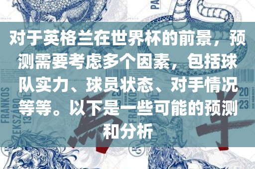 对于英格兰在世界杯的前景，预测需要考虑多个因素，包括球队实力、球员状态、对手情况等等。以下是一些可能的预测和分析