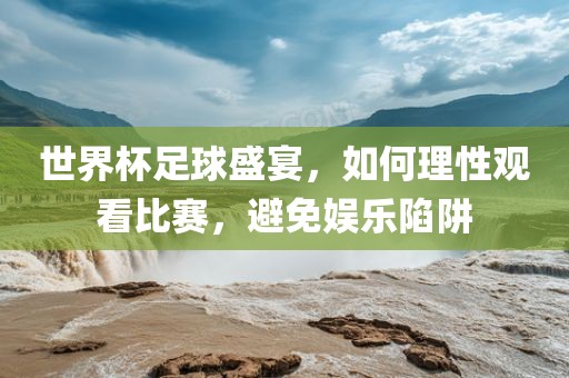 世界杯足球盛宴，如何理性观看比赛，避免娱乐陷阱