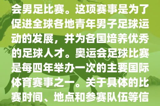 奥运足球世界杯通常指的是国际足联组织的U-23男子足球锦标赛，也就是人们常说的奥运会男足比赛。这项赛事是为了促进全球各地青年男子足球运动的发展，并为各国培养优秀的足球人才。奥运会足球比赛是每四年举办一次的主要国际体育赛事之一。关于具体的比赛时间、地点和参赛队伍等信息，可以关注国际足联的官方网站或者各大体育新闻网站以获取最新资讯。