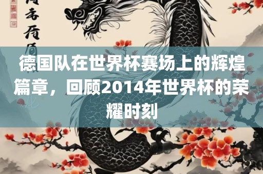 德国队在世界杯赛场上的辉煌篇章，回顾2014年世界杯的荣耀时刻