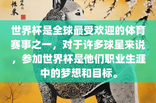 世界杯是全球最受欢迎的体育赛事之一，对于许多球星来说，参加世界杯是他们职业生涯中的梦想和目标。