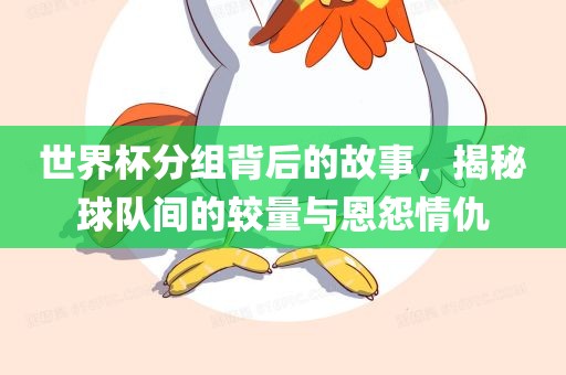 世界杯分组背后的故事，揭秘球队间的较量与恩怨情仇