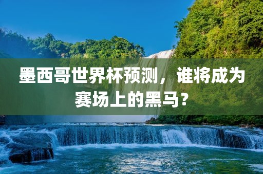 墨西哥世界杯预测，谁将成为赛场上的黑马？