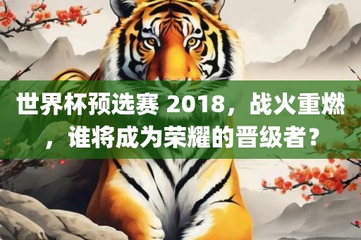 世界杯预选赛 2018，战火重燃，谁将成为荣耀的晋级者？