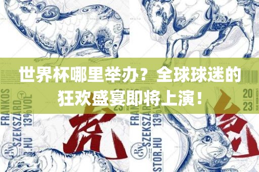 世界杯哪里举办？全球球迷的狂欢盛宴即将上演！