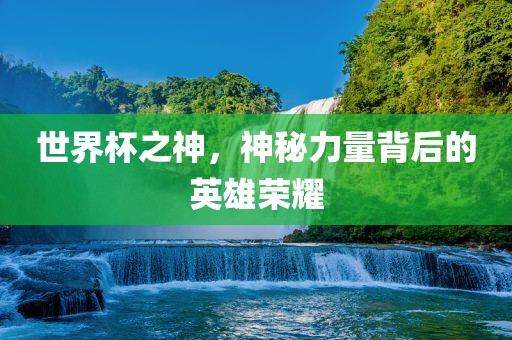 世界杯之神，神秘力量背后的英雄荣耀