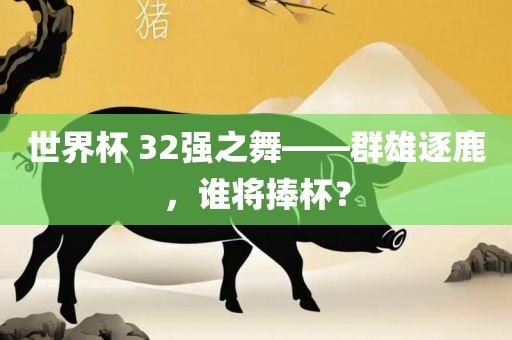 世界杯 32强之舞——群雄逐鹿，谁将捧杯？