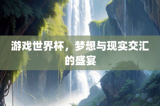 游戏世界杯，梦想与现实交汇的盛宴