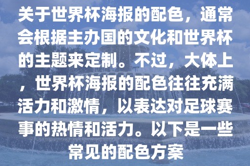 关于世界杯海报的配色，通常会根据主办国的文化和世界杯的主题来定制。不过，大体上，世界杯海报的配色往往充满活力和激情，以表达对足球赛事的热情和活力。以下是一些常见的配色方案